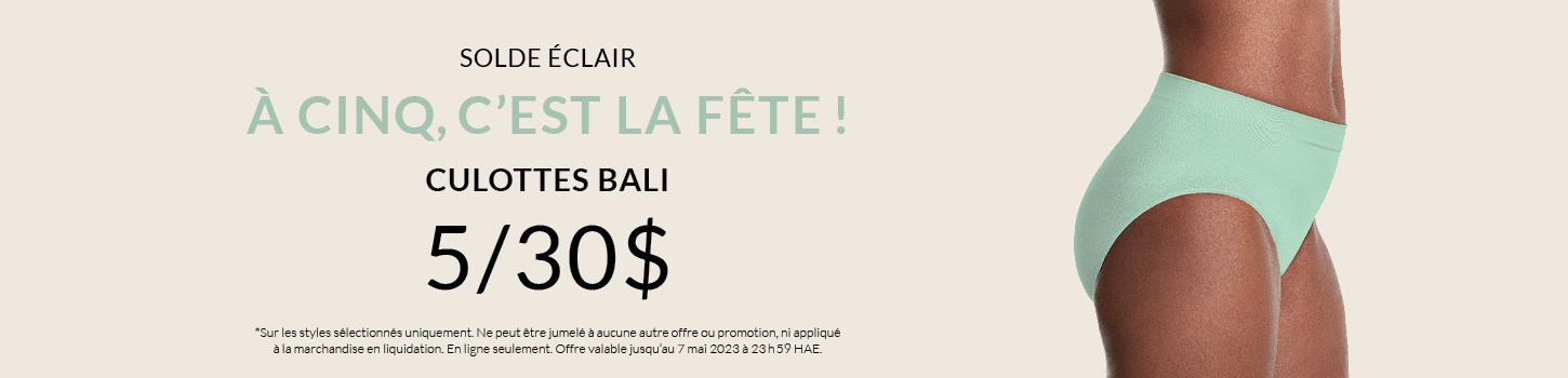 &Agrave; cinq, c&rsquo;est la f&ecirc;te&nbsp;! 5 culottes BALI pour 30 $  *Sur les styles s&eacute;lectionn&eacute;s uniquement. Ne peut &ecirc;tre jumel&eacute; &agrave; aucune autre offre ou promotion, ni appliqu&eacute; &agrave; la marchandise en liquidation. En ligne seulement. Offre valable jusqu&rsquo;au 7 mai 2023 &agrave; 23 h 59